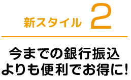 新スタイル2 今までの銀行振込よりも便利でお得に！