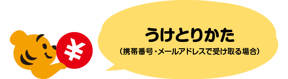 うけとりかた（携帯番号・メールアドレスで受け取る場合）